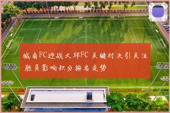 城南FC迎战大邱FC 关键对决引关注 胜负影响积分排名走势