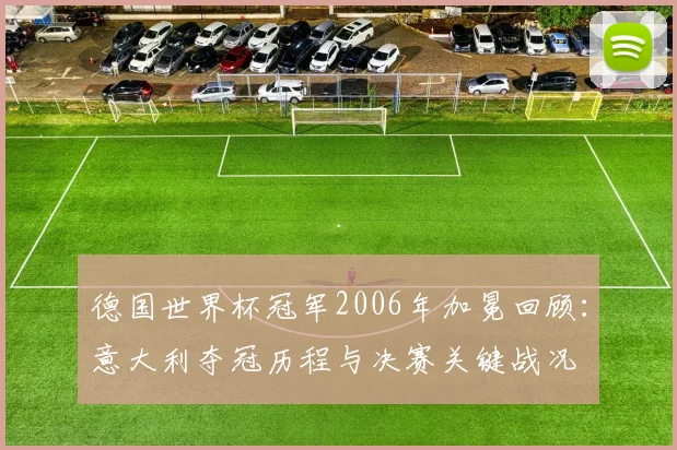 德国世界杯冠军2006年加冕回顾：意大利夺冠历程与决赛关键战况