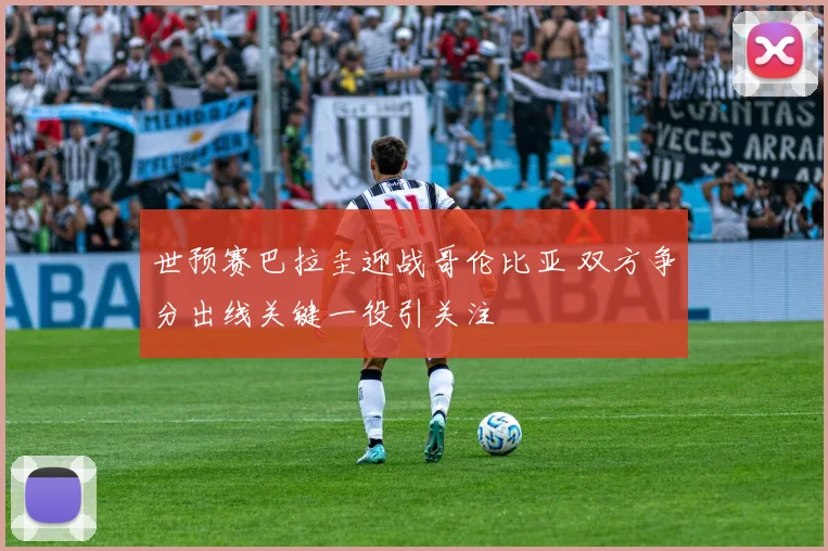 世预赛巴拉圭迎战哥伦比亚 双方争分出线关键一役引关注