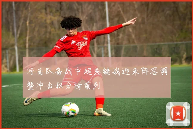 河南队备战中超关键战迎来阵容调整冲击积分榜前列