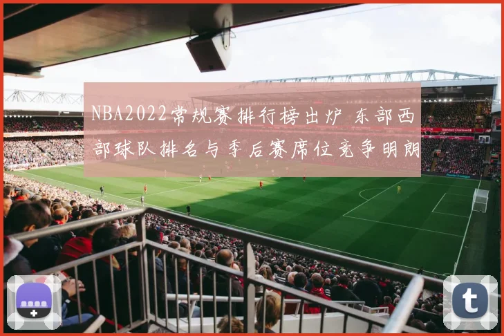 NBA2022常规赛排行榜出炉 东部西部球队排名与季后赛席位竞争明朗