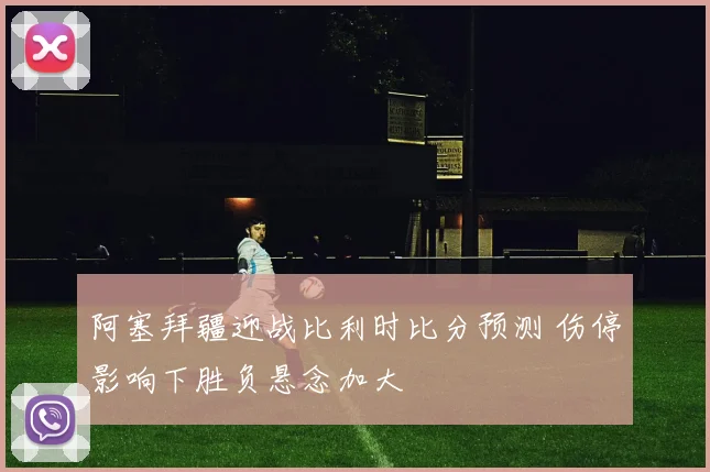 阿塞拜疆迎战比利时比分预测 伤停影响下胜负悬念加大