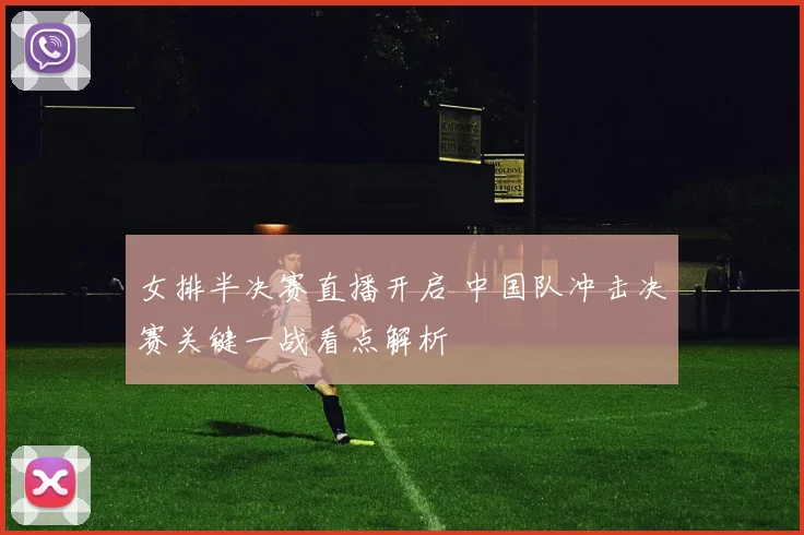 女排半决赛直播开启 中国队冲击决赛关键一战看点解析