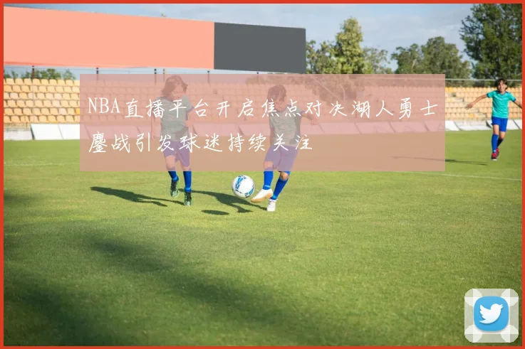 NBA直播平台开启焦点对决湖人勇士鏖战引发球迷持续关注