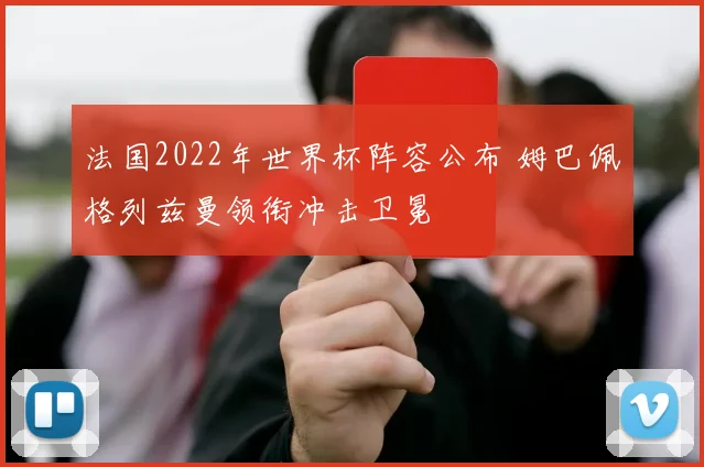 法国2022年世界杯阵容公布 姆巴佩格列兹曼领衔冲击卫冕