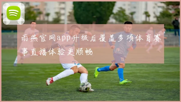 雨燕官网app升级后覆盖多项体育赛事直播体验更顺畅