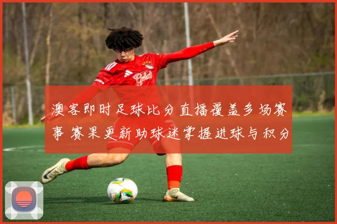 澳客即时足球比分直播覆盖多场赛事 赛果更新助球迷掌握进球与积分变化