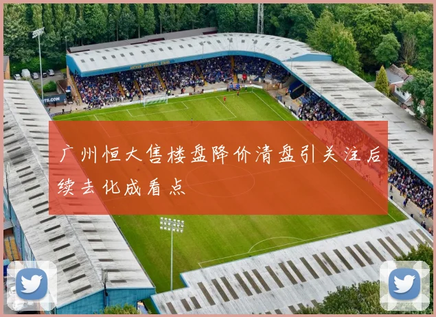 广州恒大售楼盘降价清盘引关注后续去化成看点