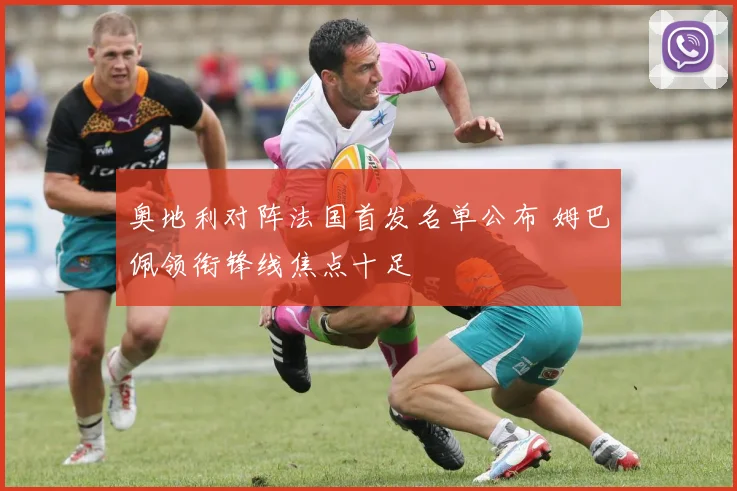 奥地利对阵法国首发名单公布 姆巴佩领衔锋线焦点十足
