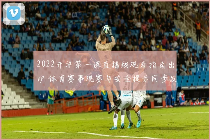 2022开学第一课直播线观看指南出炉 体育赛事观赛与安全提示同步发布