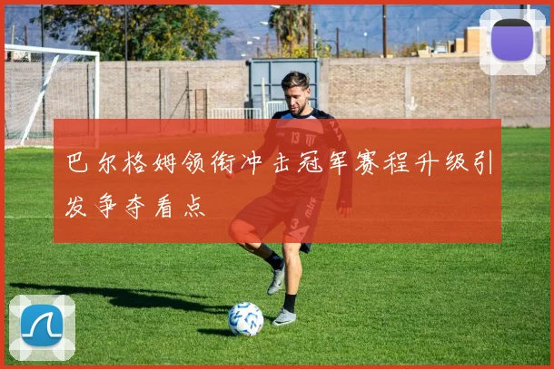 巴尔格姆领衔冲击冠军赛程升级引发争夺看点
