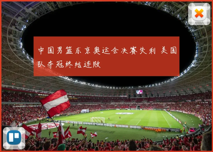 中国男篮东京奥运会决赛失利 美国队夺冠终结连败
