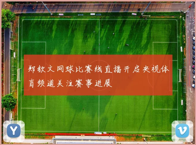 郑钦文网球比赛线直播开启央视体育频道关注赛事进展