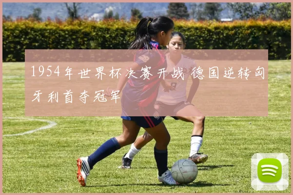 1954年世界杯决赛开战 德国逆转匈牙利首夺冠军