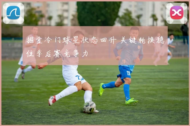 掘金冷门球星状态回升 关键轮换稳住季后赛竞争力