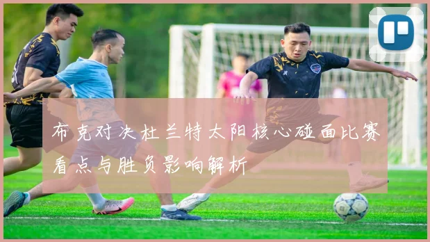布克对决杜兰特太阳核心碰面比赛看点与胜负影响解析