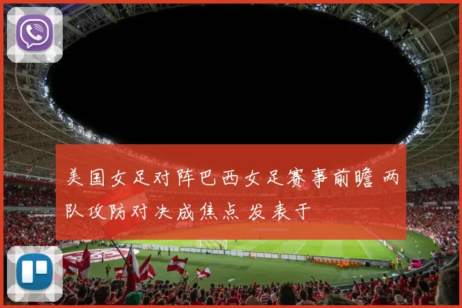 美国女足对阵巴西女足赛事前瞻 两队攻防对决成焦点 发表于