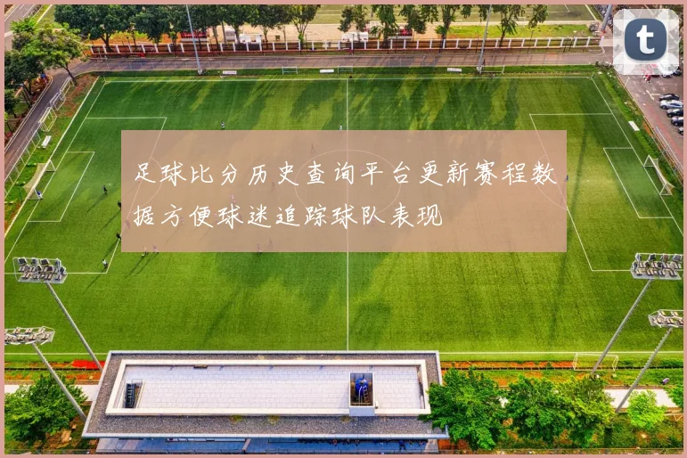 足球比分历史查询平台更新赛程数据方便球迷追踪球队表现