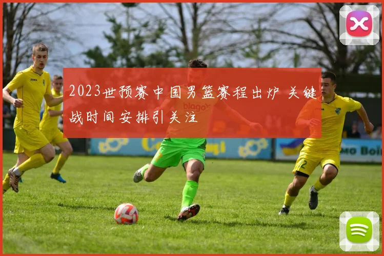 2023世预赛中国男篮赛程出炉 关键战时间安排引关注