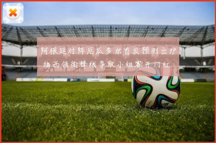 阿根廷对阵厄瓜多尔首发预测出炉 梅西领衔锋线争取小组赛开门红