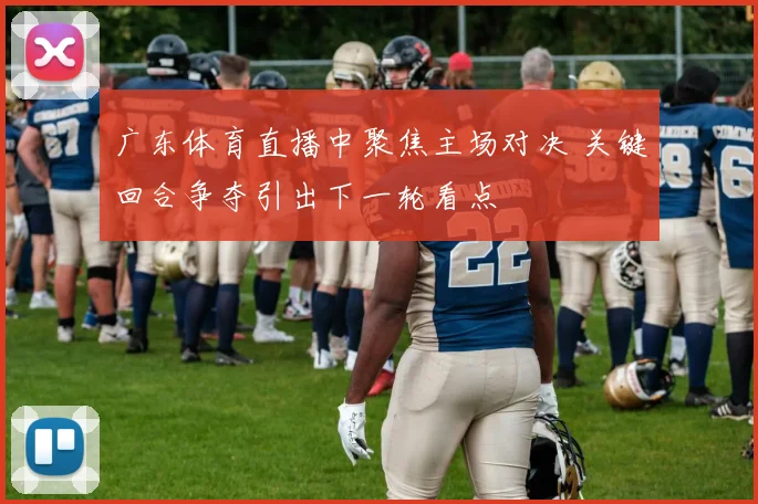 广东体育直播中聚焦主场对决 关键回合争夺引出下一轮看点