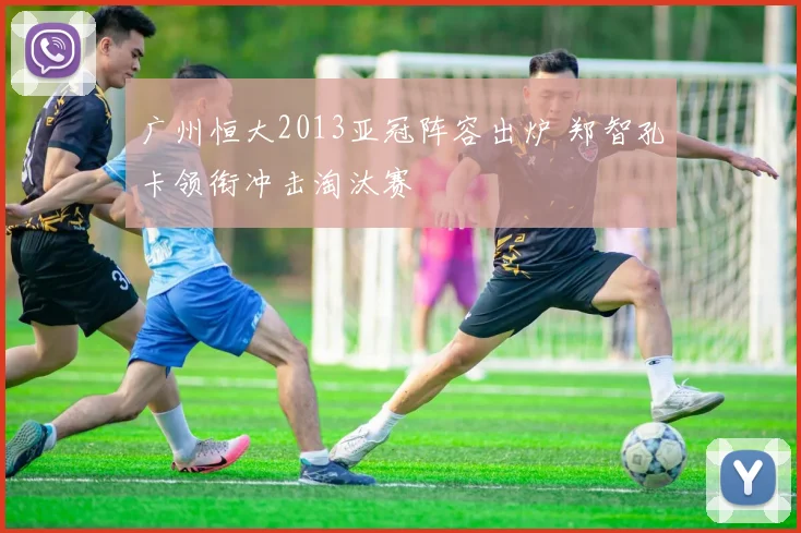 广州恒大2013亚冠阵容出炉 郑智孔卡领衔冲击淘汰赛