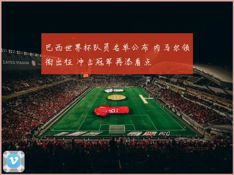巴西世界杯队员名单公布 内马尔领衔出征 冲击冠军再添看点