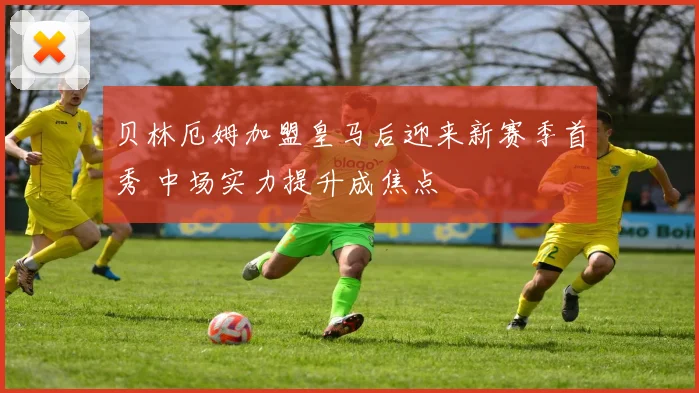 贝林厄姆加盟皇马后迎来新赛季首秀 中场实力提升成焦点