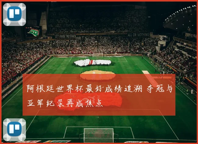阿根廷世界杯最好成绩追溯 夺冠与亚军纪录再成焦点