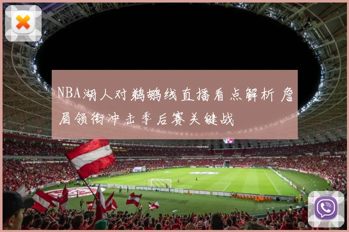 NBA湖人对鹈鹕线直播看点解析 詹眉领衔冲击季后赛关键战