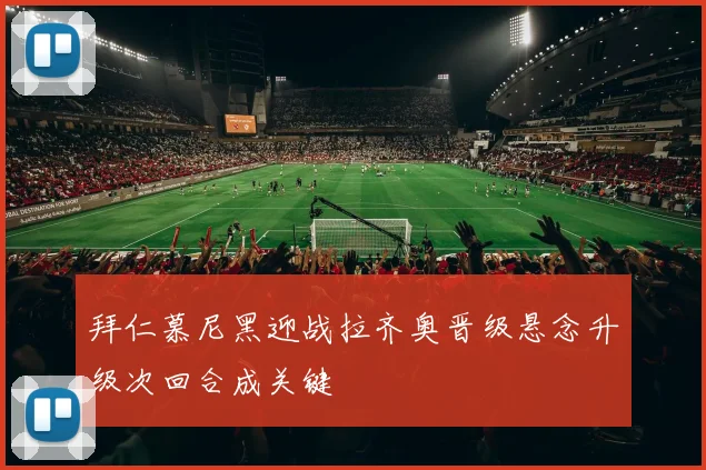 拜仁慕尼黑迎战拉齐奥晋级悬念升级次回合成关键