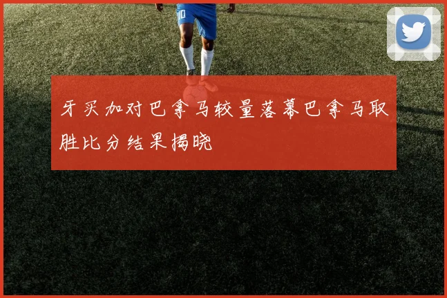 牙买加对巴拿马较量落幕巴拿马取胜比分结果揭晓