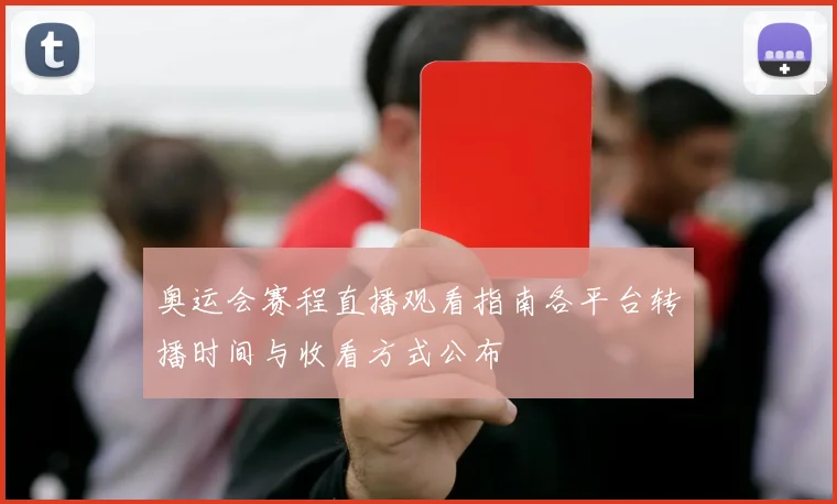 奥运会赛程直播观看指南各平台转播时间与收看方式公布