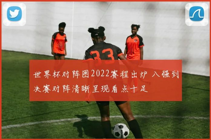 世界杯对阵图2022赛程出炉 八强到决赛对阵清晰呈现看点十足