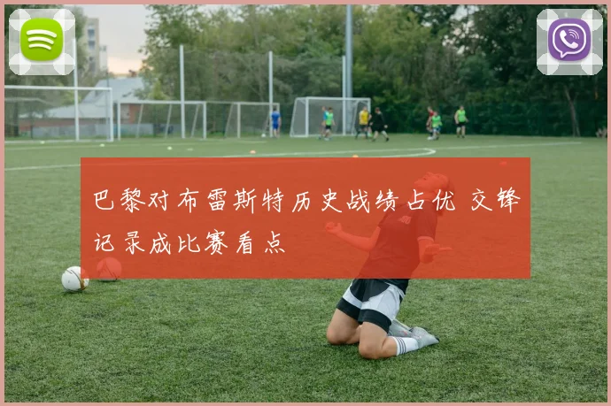 巴黎对布雷斯特历史战绩占优 交锋记录成比赛看点
