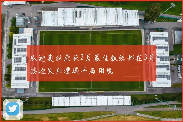 瓜迪奥拉荣获2月最佳教练却在3月接连失利遭遇平局困境