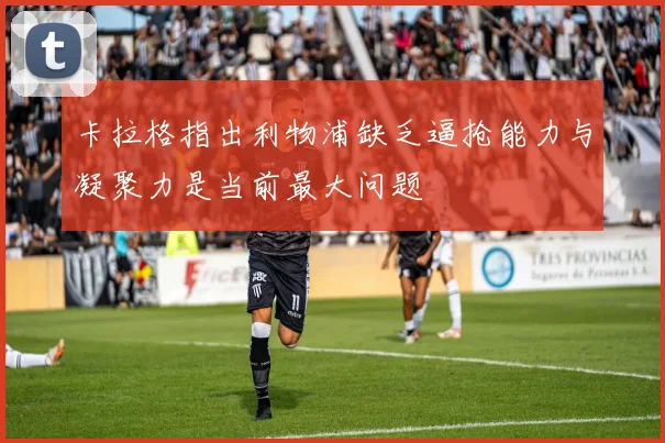 卡拉格指出利物浦缺乏逼抢能力与凝聚力是当前最大问题