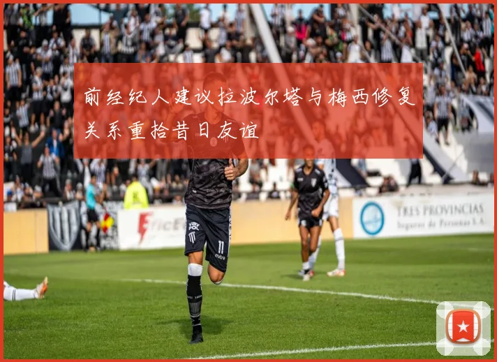 前经纪人建议拉波尔塔与梅西修复关系重拾昔日友谊