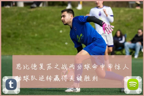 恩比德复苏之战两分球命中率惊人助球队逆转赢得关键胜利