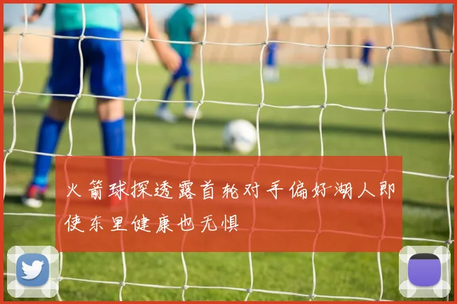 火箭球探透露首轮对手偏好湖人即使东里健康也无惧