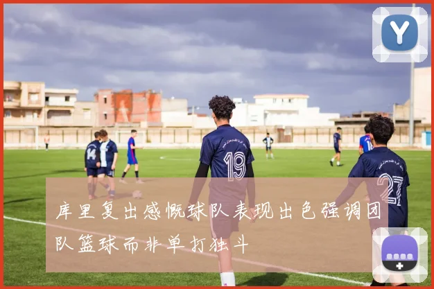 库里复出感慨球队表现出色强调团队篮球而非单打独斗
