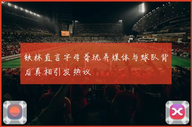 铁林直言字母哥玩弄媒体与球队背后真相引发热议