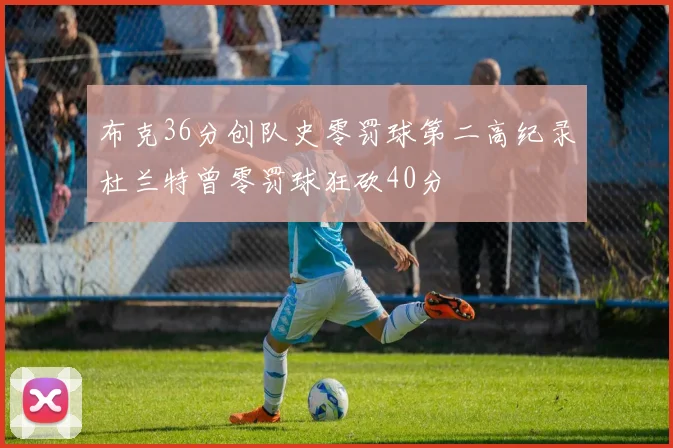 布克36分创队史零罚球第二高纪录杜兰特曾零罚球狂砍40分