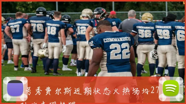 7号秀费尔斯近期状态火热场均27分助攻表现抢眼