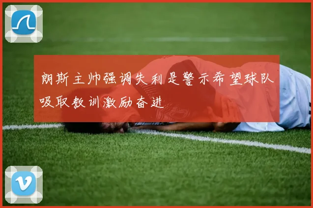 朗斯主帅强调失利是警示希望球队吸取教训激励奋进