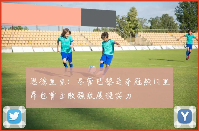 恩德里克：尽管巴黎是夺冠热门里昂也曾击败强敌展现实力