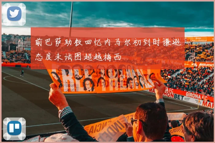 前巴萨助教回忆内马尔初到时谦逊态度未试图超越梅西