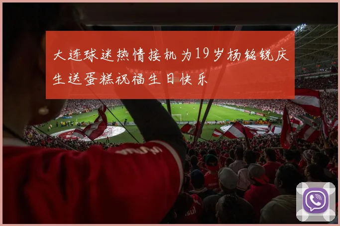 大连球迷热情接机为19岁杨铭锐庆生送蛋糕祝福生日快乐