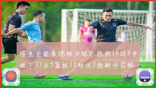 塔克全能表现助力球队胜利18投8中砍下33分5篮板12助攻2抢断并罚球17中14
