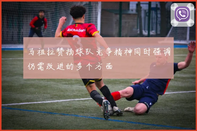 马祖拉赞扬球队竞争精神同时强调仍需改进的多个方面